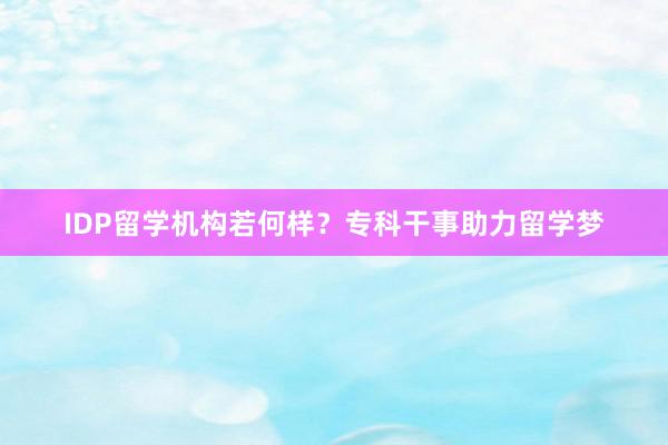 IDP留学机构若何样？专科干事助力留学梦