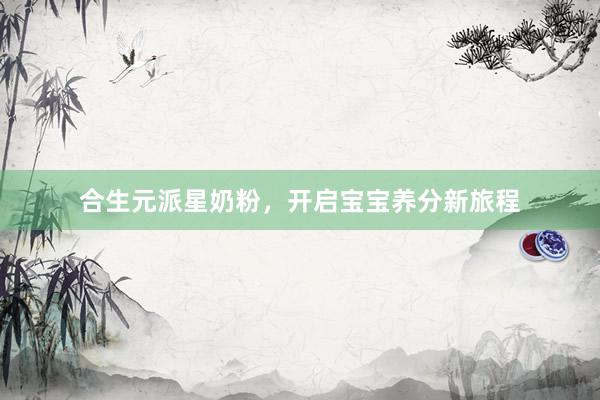 合生元派星奶粉，开启宝宝养分新旅程