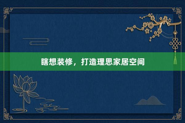 瞎想装修，打造理思家居空间