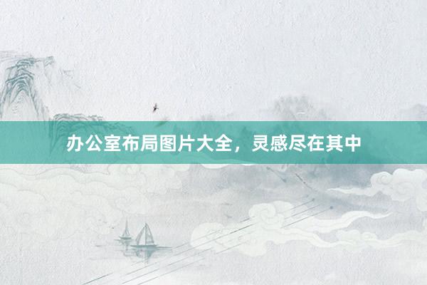 办公室布局图片大全，灵感尽在其中